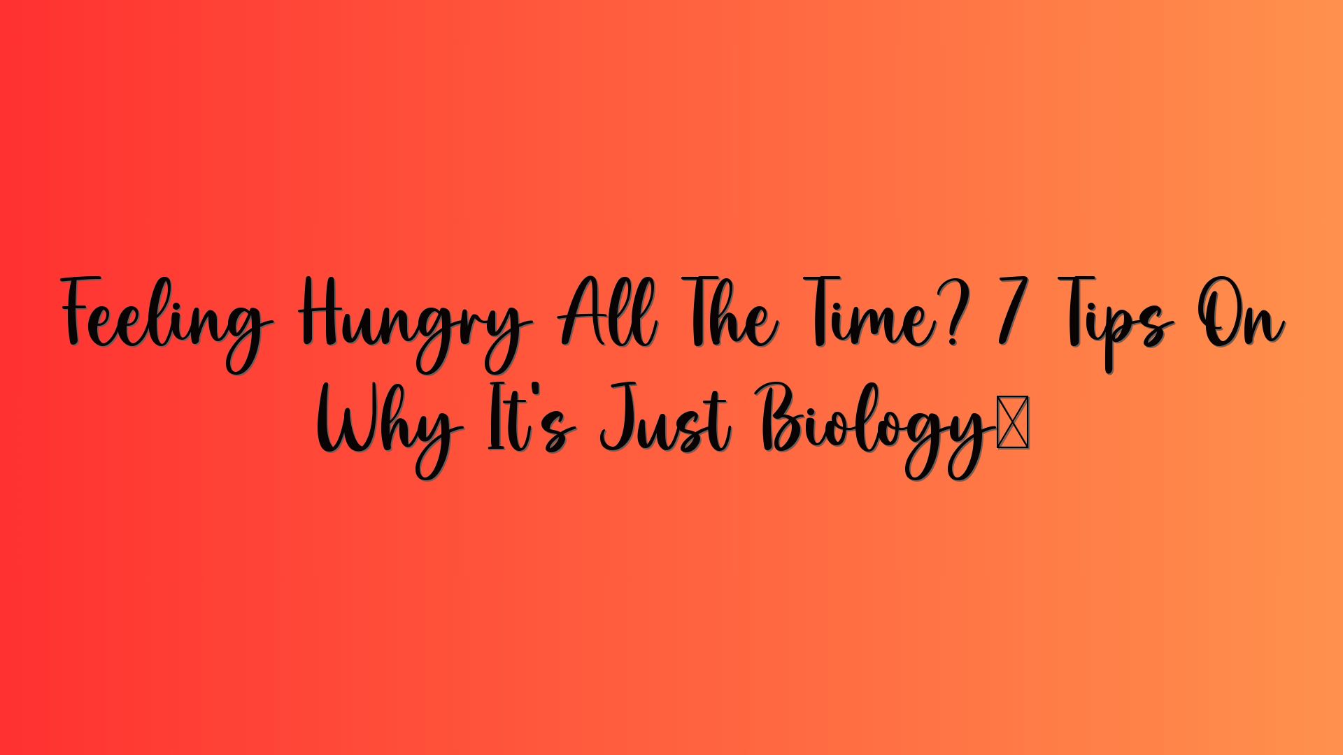 Feeling Hungry All The Time? 7 Tips On Why It’s Just Biology…