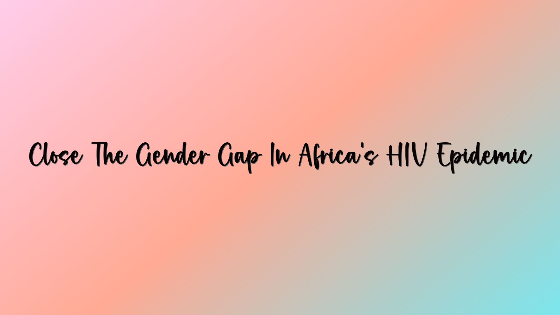 Close The Gender Gap In Africa’s HIV Epidemic