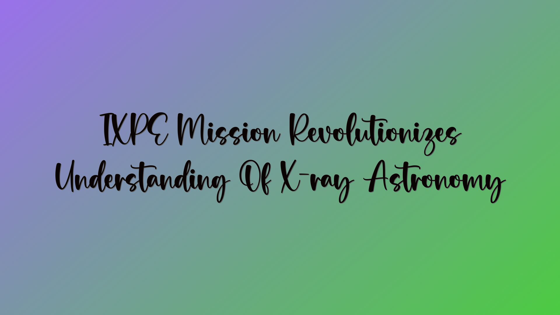 IXPE Mission Revolutionizes Understanding Of X-ray Astronomy